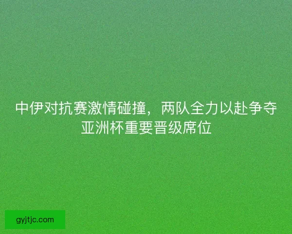 中伊对抗赛激情碰撞，两队全力以赴争夺亚洲杯重要晋级席位