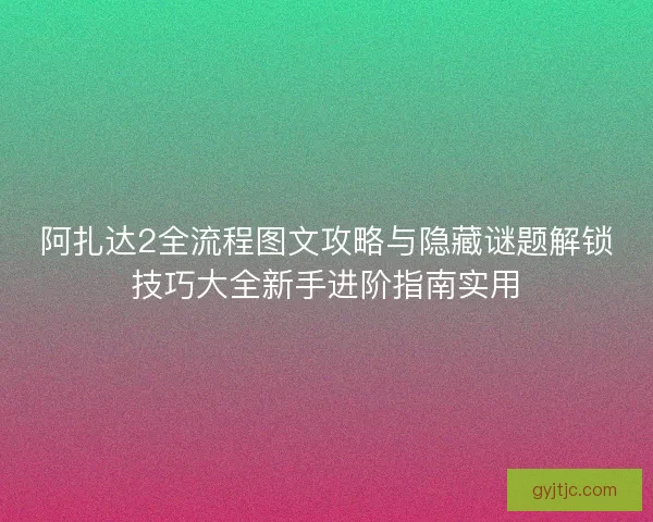 阿扎达2全流程图文攻略与隐藏谜题解锁技巧大全新手进阶指南实用