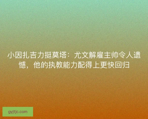 小因扎吉力挺莫塔：尤文解雇主帅令人遗憾，他的执教能力配得上更快回归
