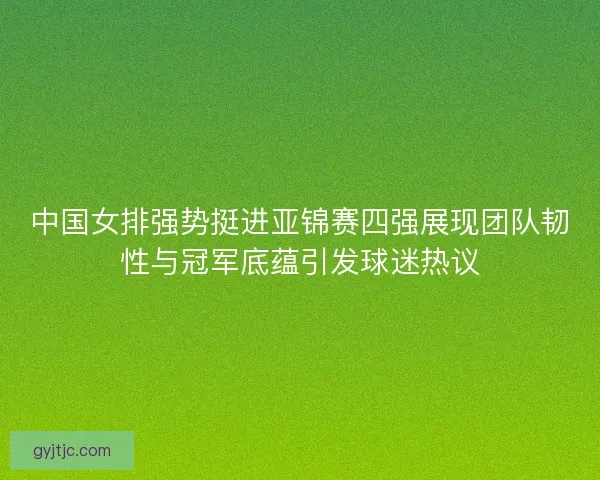 中国女排强势挺进亚锦赛四强展现团队韧性与冠军底蕴引发球迷热议