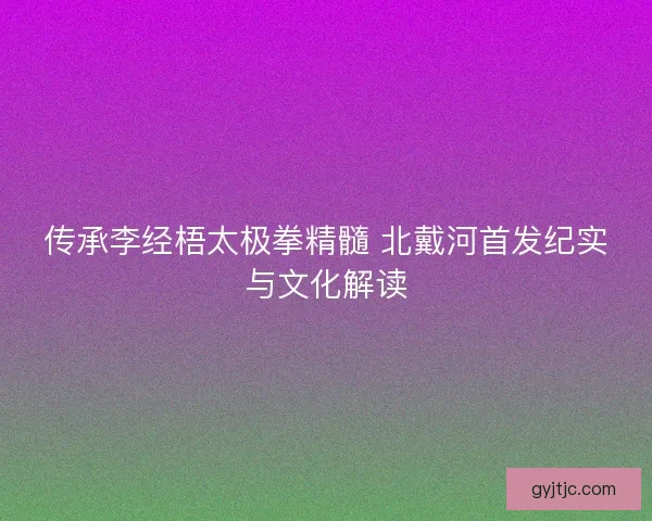 传承李经梧太极拳精髓 北戴河首发纪实与文化解读