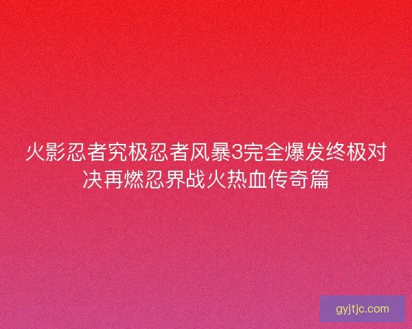 火影忍者究极忍者风暴3完全爆发终极对决再燃忍界战火热血传奇篇