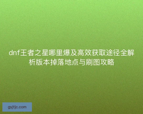 dnf王者之星哪里爆及高效获取途径全解析版本掉落地点与刷图攻略