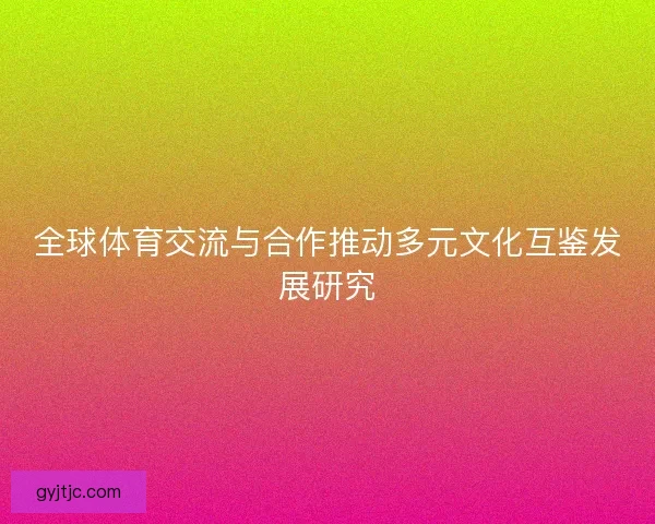 全球体育交流与合作推动多元文化互鉴发展研究