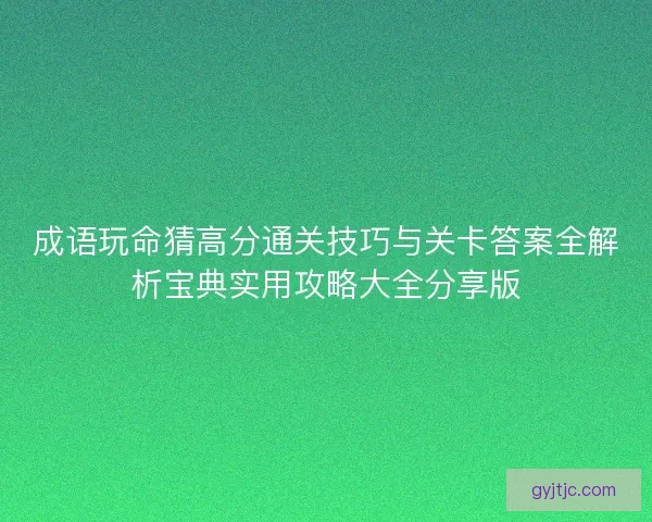 成语玩命猜高分通关技巧与关卡答案全解析宝典实用攻略大全分享版
