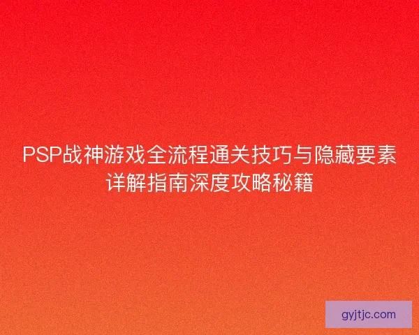 PSP战神游戏全流程通关技巧与隐藏要素详解指南深度攻略秘籍