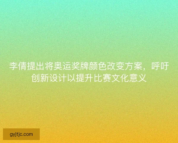 李倩提出将奥运奖牌颜色改变方案，呼吁创新设计以提升比赛文化意义