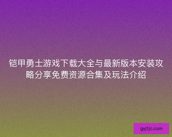 铠甲勇士游戏下载大全与最新版本安装攻略分享免费资源合集及玩法介绍